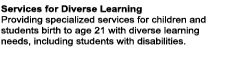 Services for Diverse Learning Providing specialized services for children and students birth to age 21 with diverse learning needs, including students with disabilities.