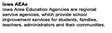 Iowa AEAs Iowa Area Education Agencies are regional service agencies, which provide school improvement services for students, families, teachers, administrators and their communities.